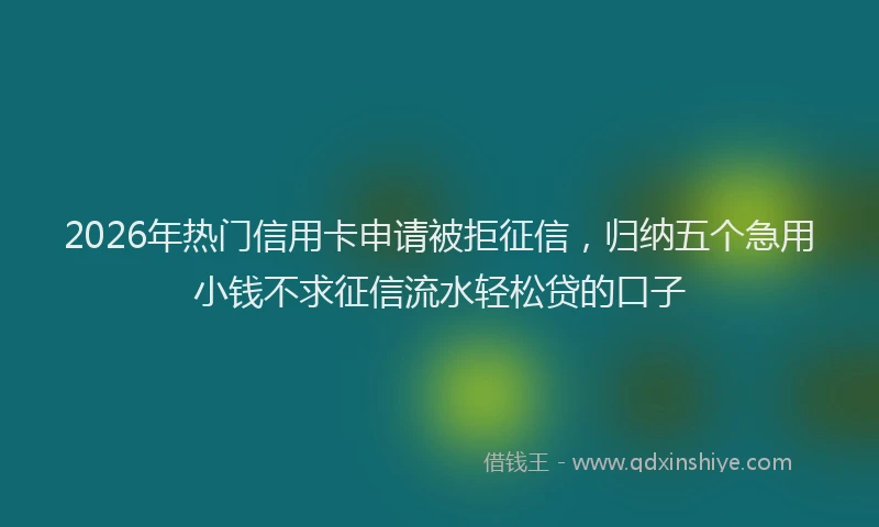 2026年热门信用卡申请被拒征信，归纳五个急用小钱不求征信流水轻松贷的口子