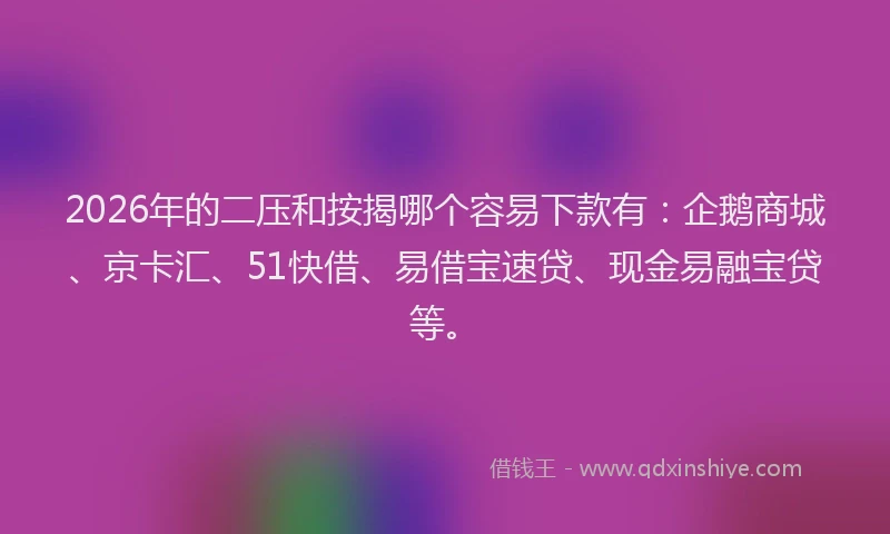 2026年的二压和按揭哪个容易下款有：企鹅商城、京卡汇、51快借、易借宝速贷、现金易融宝贷等。