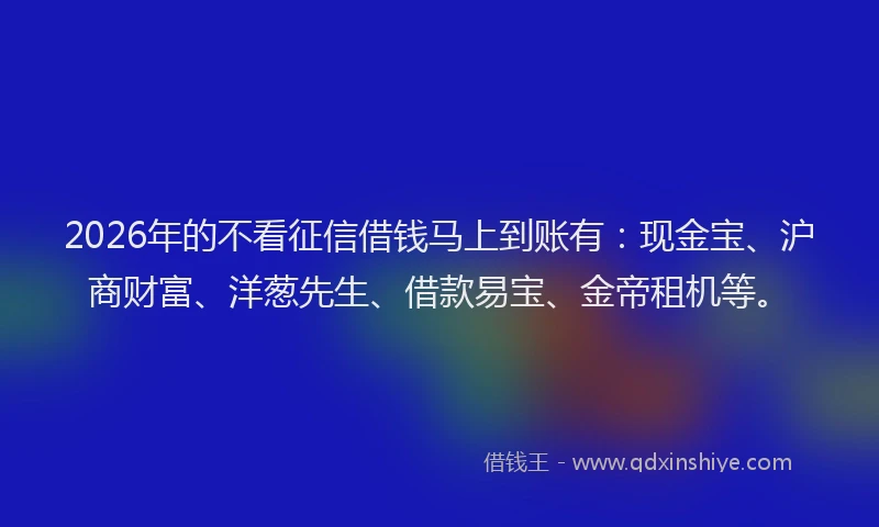 2026年的不看征信借钱马上到账有：现金宝、沪商财富、洋葱先生、借款易宝、金帝租机等。