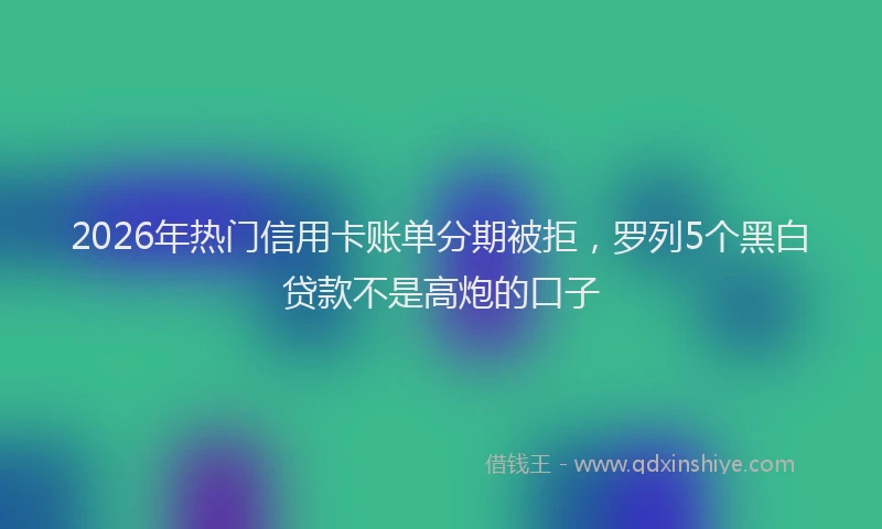 2026年热门信用卡账单分期被拒，罗列5个黑白贷款不是高炮的口子