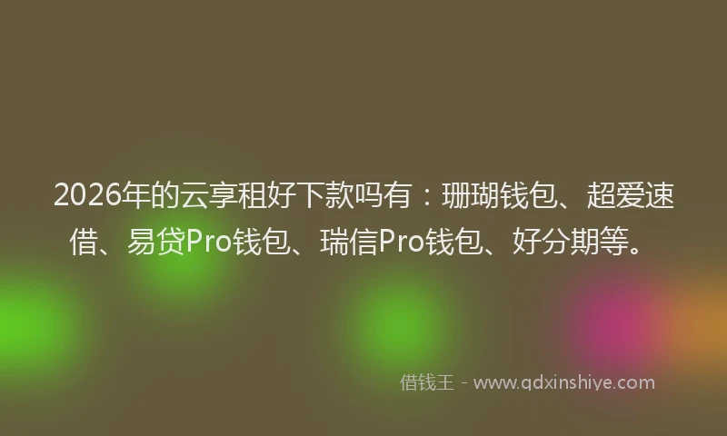 2026年的云享租好下款吗有：珊瑚钱包、超爱速借、易贷Pro钱包、瑞信Pro钱包、好分期等。