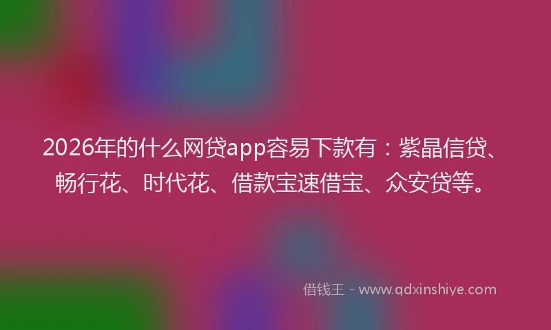2026年的什么网贷app容易下款有：紫晶信贷、畅行花、时代花、借款宝速借宝、众安贷等。