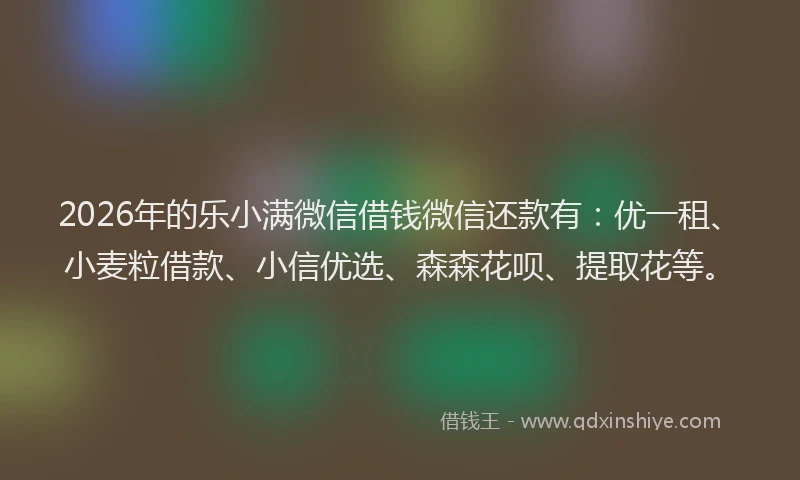 2026年的乐小满微信借钱微信还款有：优一租、小麦粒借款、小信优选、森森花呗、提取花等。