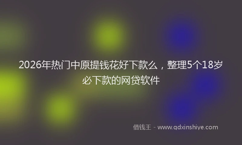 2026年热门中原提钱花好下款么，整理5个18岁必下款的网贷软件