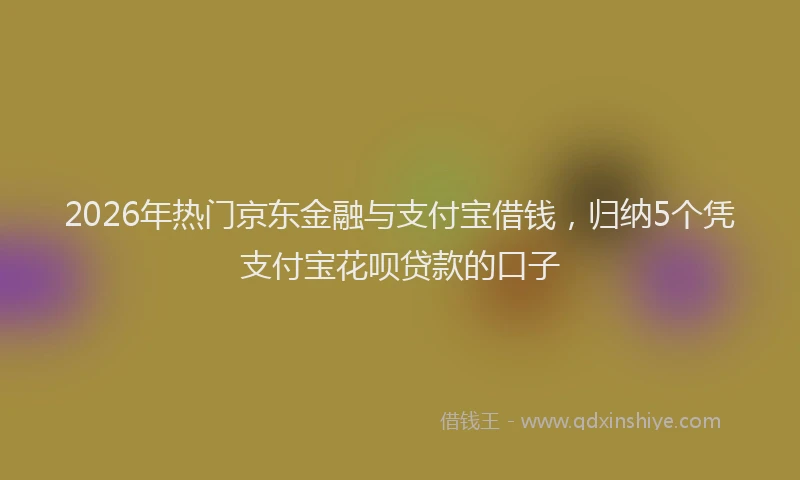 2026年热门京东金融与支付宝借钱，归纳5个凭支付宝花呗贷款的口子