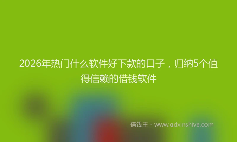 2026年热门什么软件好下款的口子，归纳5个值得信赖的借钱软件