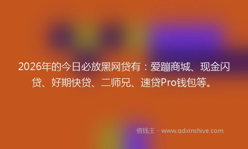2026年的今日必放黑网贷有：爱蹦商城、现金闪贷、好期快贷、二师兄、速贷Pro钱包等。