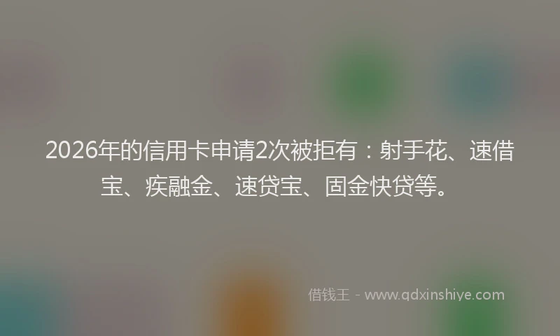 2026年的信用卡申请2次被拒有：射手花、速借宝、疾融金、速贷宝、固金快贷等。