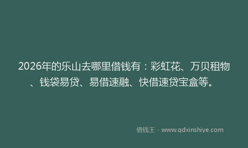2026年的乐山去哪里借钱有：彩虹花、万贝租物、钱袋易贷、易借速融、快借速贷宝盒等。