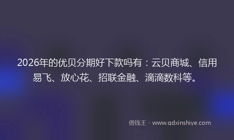 2026年的优贝分期好下款吗有：云贝商城、信用易飞、放心花、招联金融、滴滴数科等。