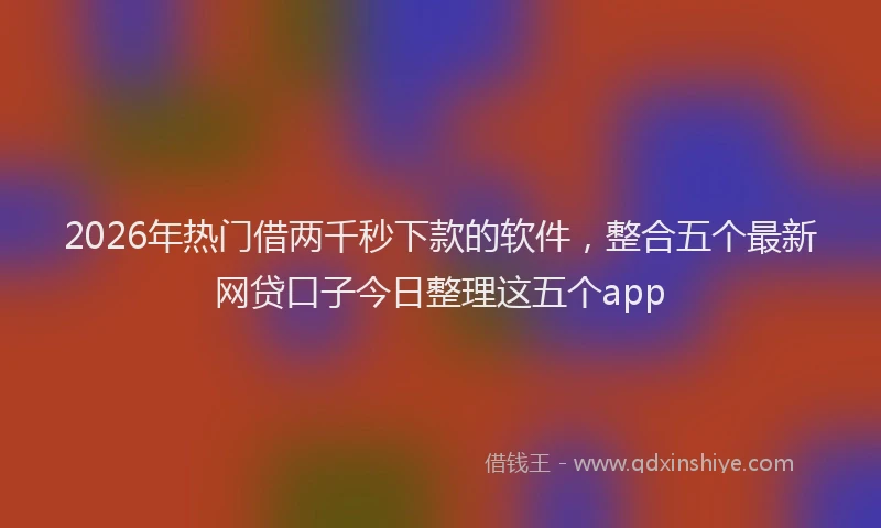 2026年热门借两千秒下款的软件，整合五个最新网贷口子今日整理这五个app
