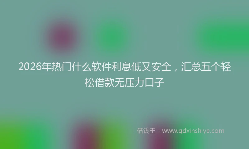 2026年热门什么软件利息低又安全，汇总五个轻松借款无压力口子
