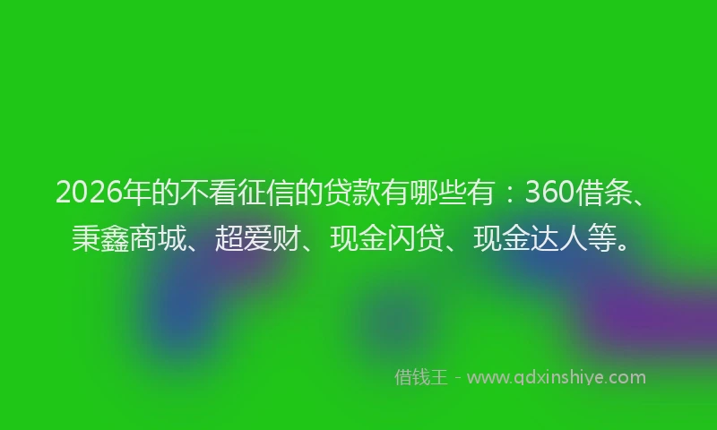 2026年的不看征信的贷款有哪些有：360借条、秉鑫商城、超爱财、现金闪贷、现金达人等。