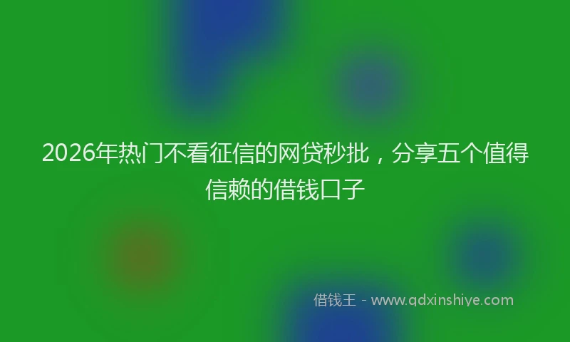 2026年热门不看征信的网贷秒批，分享五个值得信赖的借钱口子