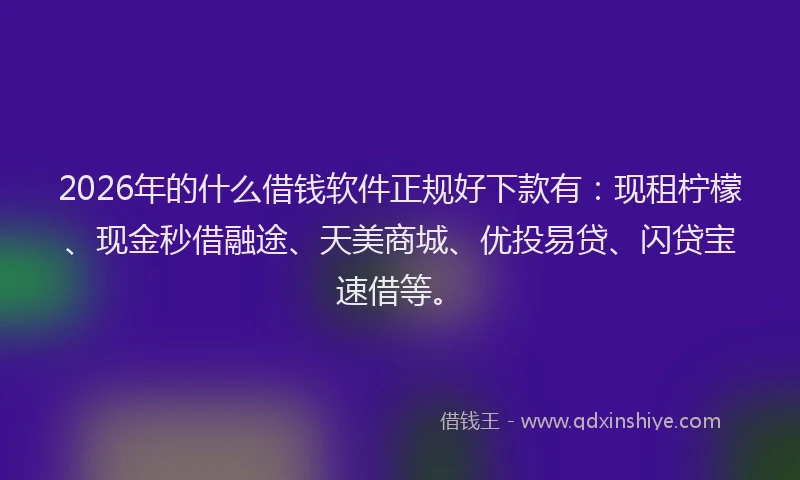 2026年的什么借钱软件正规好下款有：现租柠檬、现金秒借融途、天美商城、优投易贷、闪贷宝速借等。