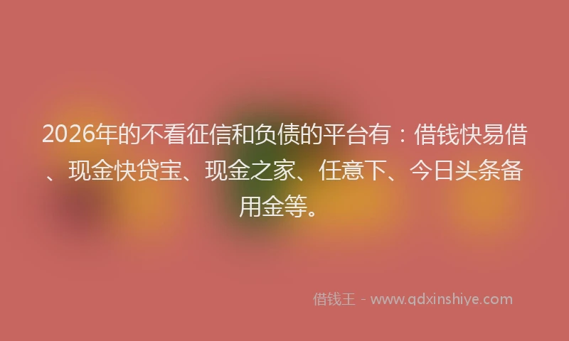 2026年的不看征信和负债的平台有：借钱快易借、现金快贷宝、现金之家、任意下、今日头条备用金等。