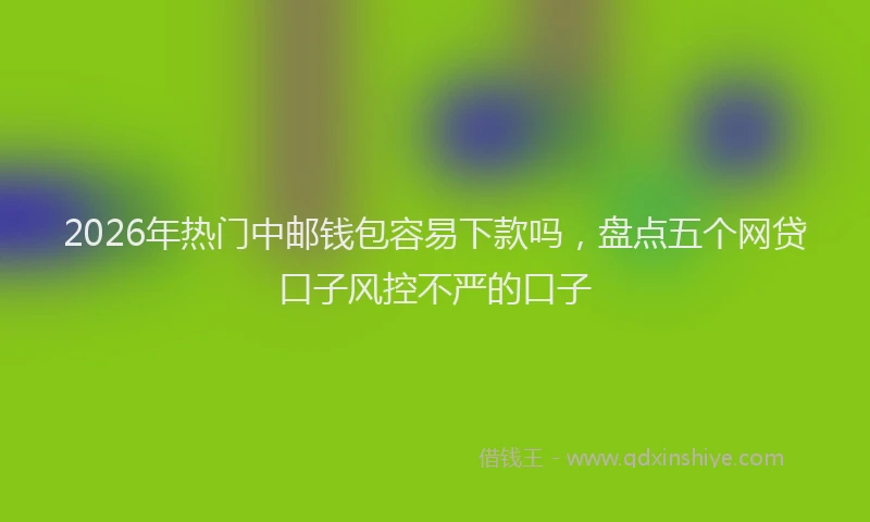 2026年热门中邮钱包容易下款吗，盘点五个网贷口子风控不严的口子