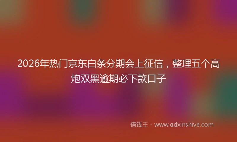 2026年热门京东白条分期会上征信，整理五个高炮双黑逾期必下款口子