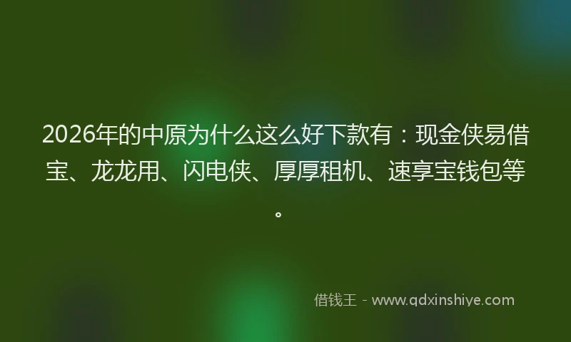 2026年的中原为什么这么好下款有：现金侠易借宝、龙龙用、闪电侠、厚厚租机、速享宝钱包等。