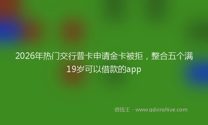 2026年热门交行普卡申请金卡被拒，整合五个满19岁可以借款的app