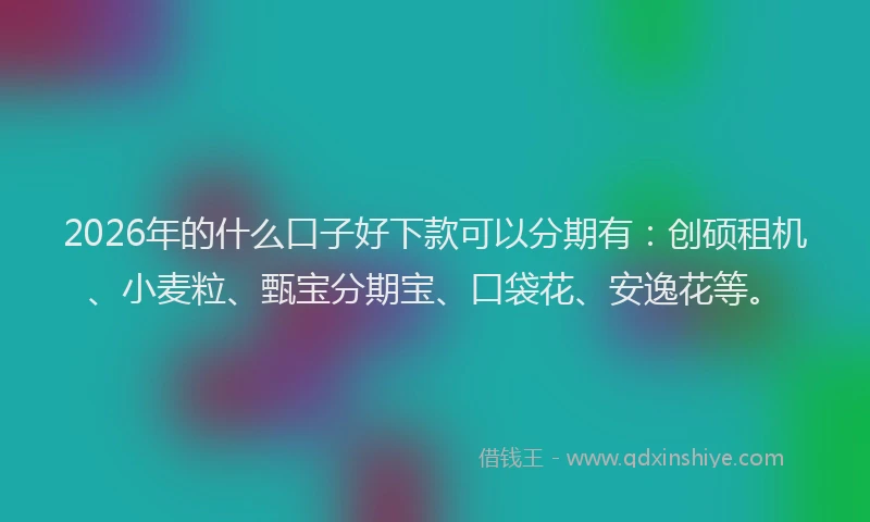 2026年的什么口子好下款可以分期有：创硕租机、小麦粒、甄宝分期宝、口袋花、安逸花等。