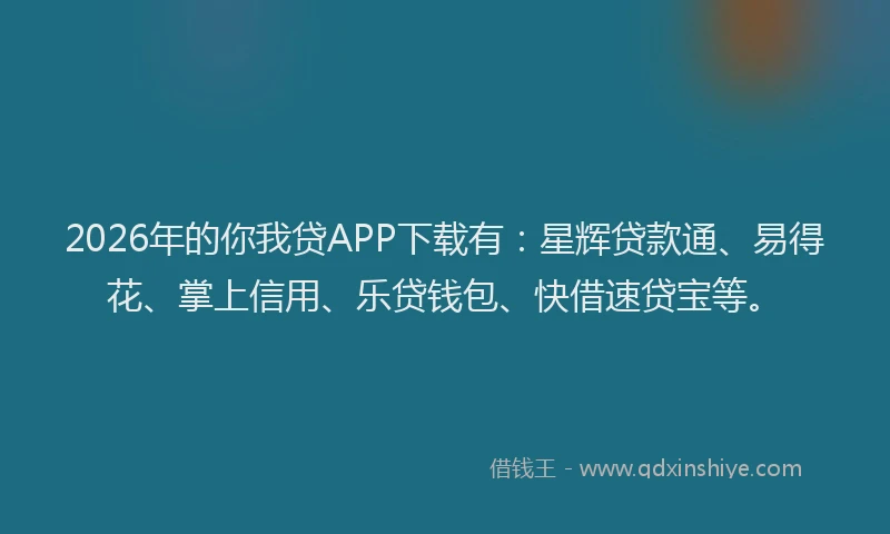 2026年的你我贷APP下载有：星辉贷款通、易得花、掌上信用、乐贷钱包、快借速贷宝等。