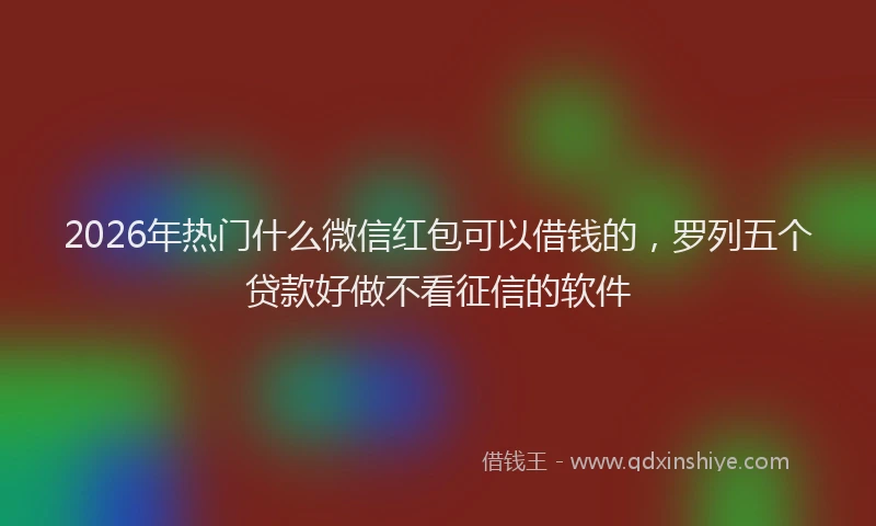 2026年热门什么微信红包可以借钱的，罗列五个贷款好做不看征信的软件