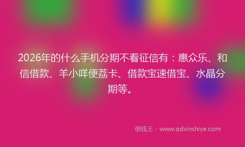 2026年的什么手机分期不看征信有：惠众乐、和信借款、羊小咩便荔卡、借款宝速借宝、水晶分期等。
