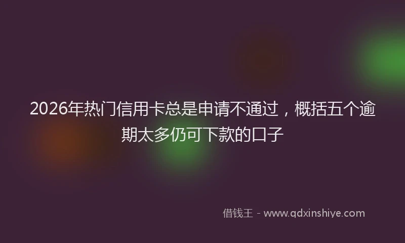 2026年热门信用卡总是申请不通过，概括五个逾期太多仍可下款的口子