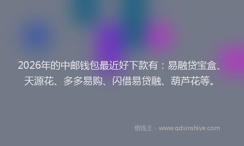 2026年的中邮钱包最近好下款有：易融贷宝盒、天源花、多多易购、闪借易贷融、葫芦花等。
