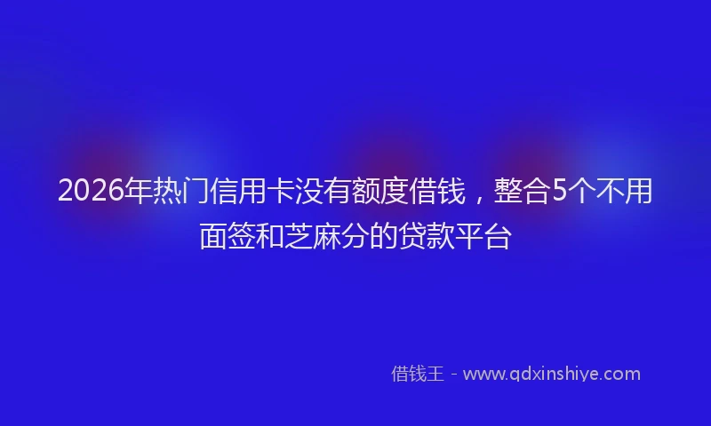 2026年热门信用卡没有额度借钱，整合5个不用面签和芝麻分的贷款平台