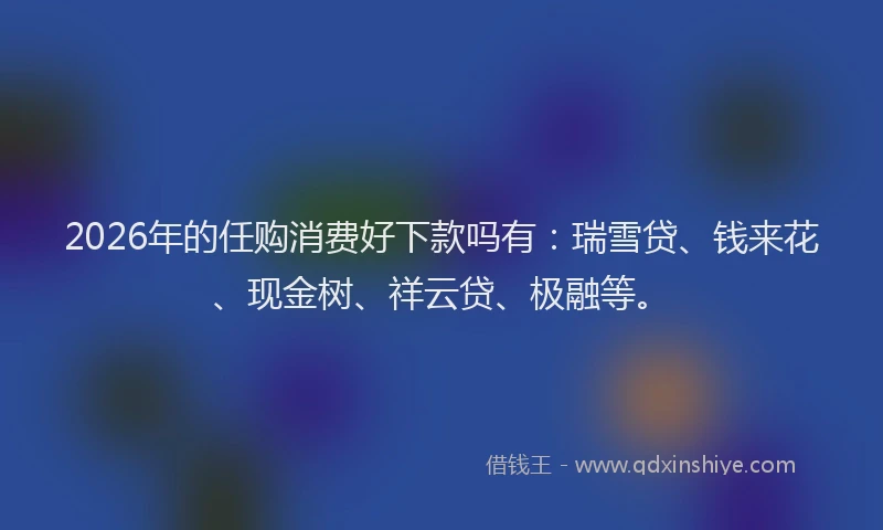 2026年的任购消费好下款吗有：瑞雪贷、钱来花、现金树、祥云贷、极融等。