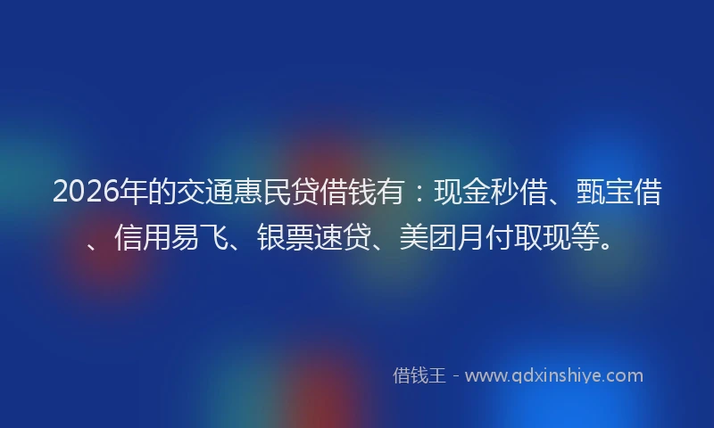 2026年的交通惠民贷借钱有：现金秒借、甄宝借、信用易飞、银票速贷、美团月付取现等。