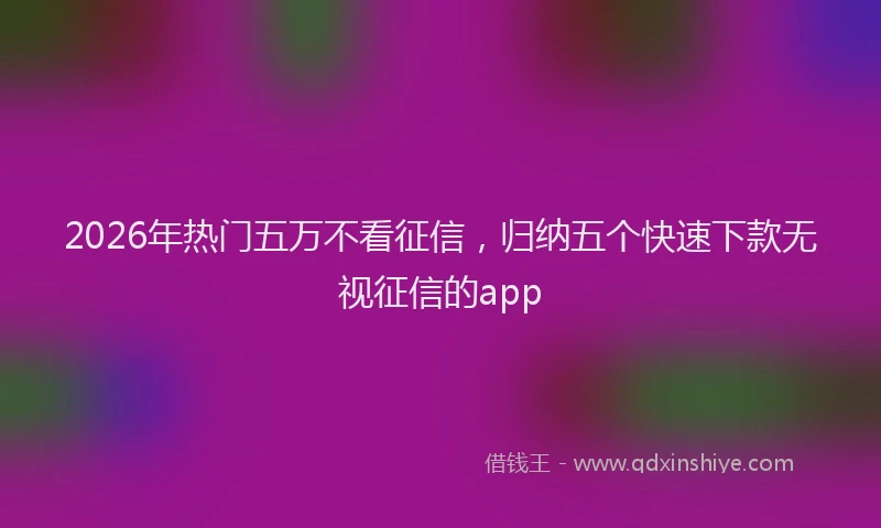 2026年热门五万不看征信，归纳五个快速下款无视征信的app