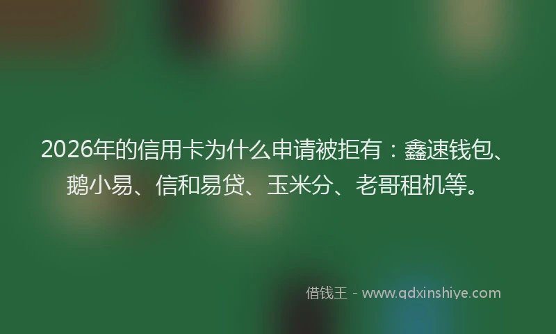 2026年的信用卡为什么申请被拒有：鑫速钱包、鹅小易、信和易贷、玉米分、老哥租机等。