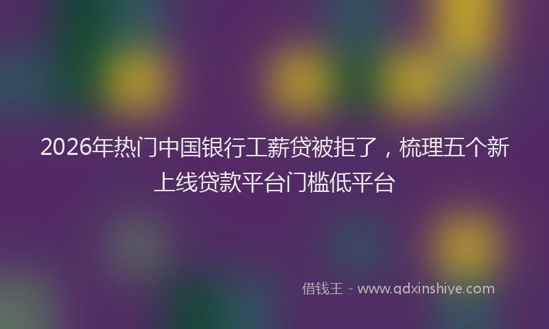 2026年热门中国银行工薪贷被拒了，梳理五个新上线贷款平台门槛低平台