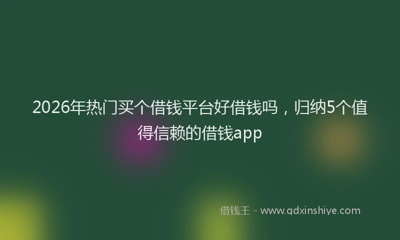 2026年热门买个借钱平台好借钱吗，归纳5个值得信赖的借钱app