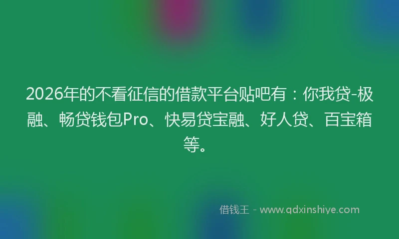 2026年的不看征信的借款平台贴吧有：你我贷-极融、畅贷钱包Pro、快易贷宝融、好人贷、百宝箱等。