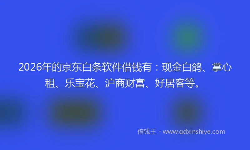 2026年的京东白条软件借钱有：现金白鸽、掌心租、乐宝花、沪商财富、好居客等。