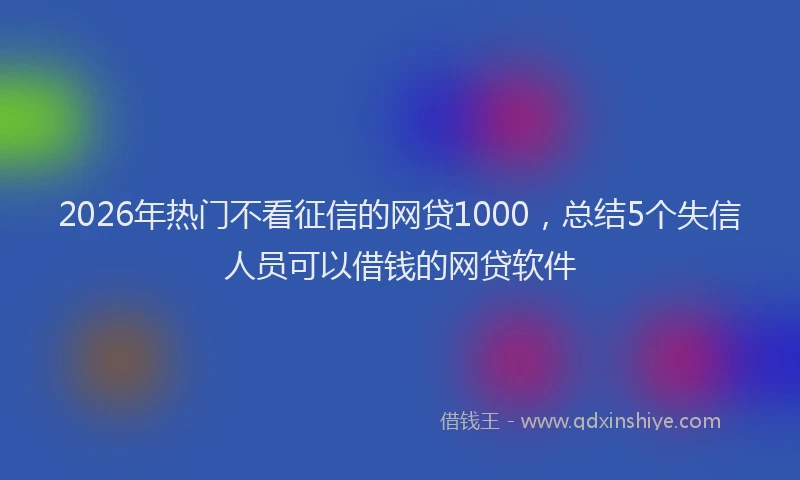 2026年热门不看征信的网贷1000，总结5个失信人员可以借钱的网贷软件