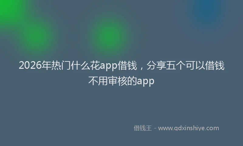 2026年热门什么花app借钱，分享五个可以借钱不用审核的app