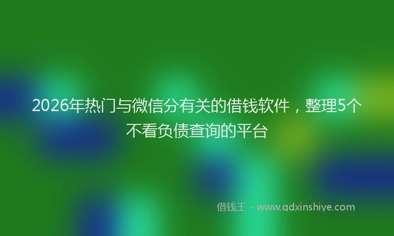 2026年热门与微信分有关的借钱软件，整理5个不看负债查询的平台