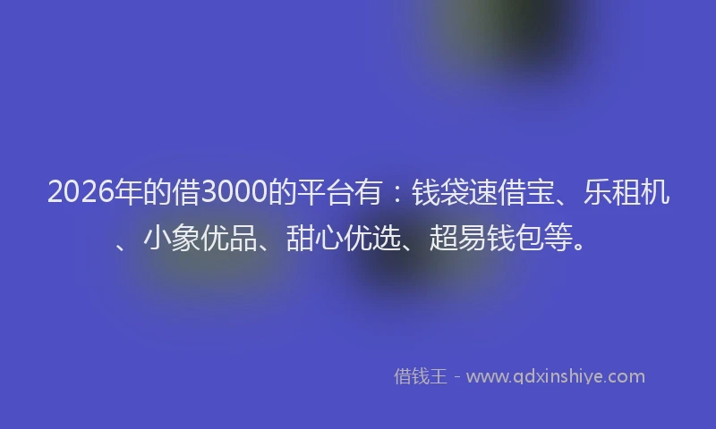 2026年的借3000的平台有：钱袋速借宝、乐租机、小象优品、甜心优选、超易钱包等。
