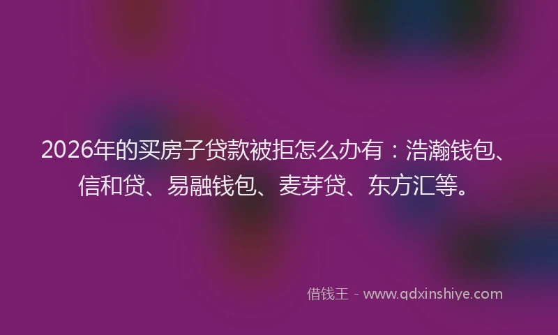 2026年的买房子贷款被拒怎么办有：浩瀚钱包、信和贷、易融钱包、麦芽贷、东方汇等。