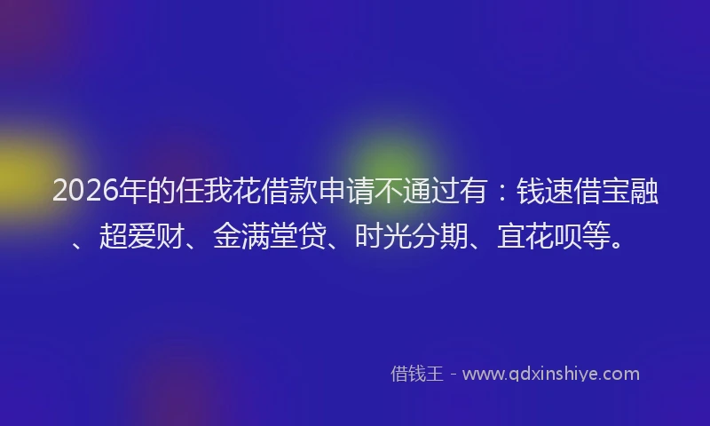 2026年的任我花借款申请不通过有：钱速借宝融、超爱财、金满堂贷、时光分期、宜花呗等。