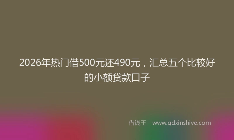 2026年热门借500元还490元，汇总五个比较好的小额贷款口子