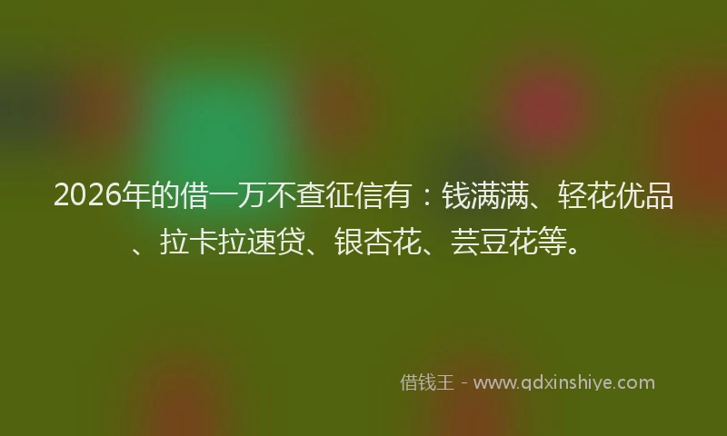 2026年的借一万不查征信有：钱满满、轻花优品、拉卡拉速贷、银杏花、芸豆花等。