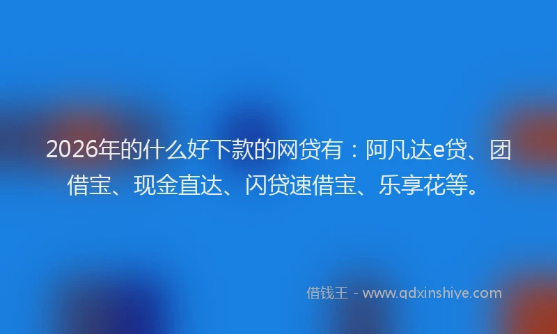 2026年的什么好下款的网贷有：阿凡达e贷、团借宝、现金直达、闪贷速借宝、乐享花等。