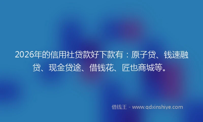 2026年的信用社贷款好下款有：原子贷、钱速融贷、现金贷途、借钱花、匠也商城等。