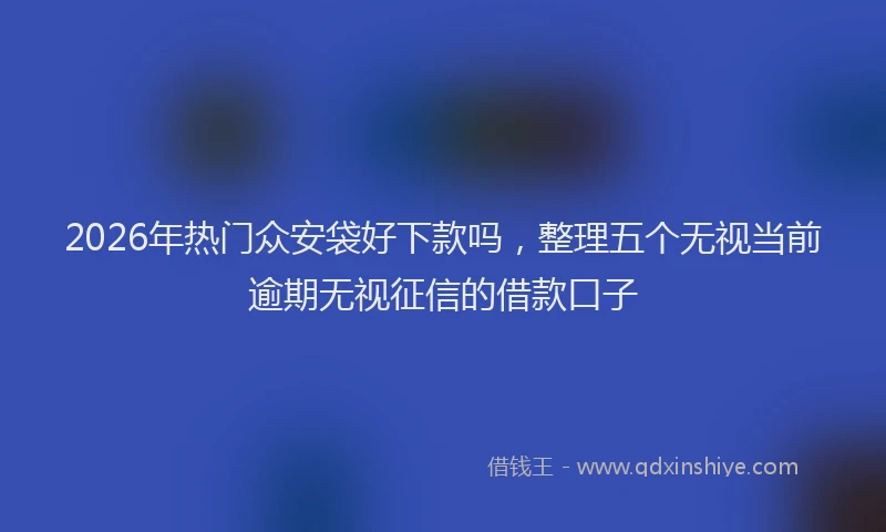 2026年热门众安袋好下款吗，整理五个无视当前逾期无视征信的借款口子